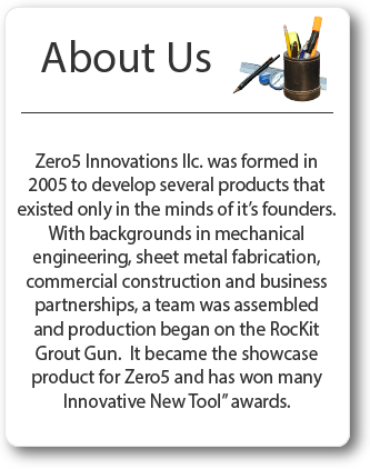 Zero5 Innovations developed the RocKit Grout Gun and a full line of accessories for grouting joints in stone and tile.